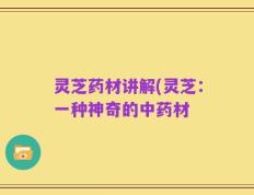 灵芝药材讲解(灵芝：一种神奇的中药材