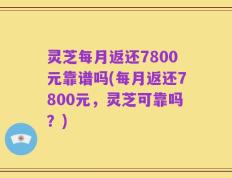 灵芝每月返还7800元靠谱吗(每月返还7800元，灵芝可靠吗？)