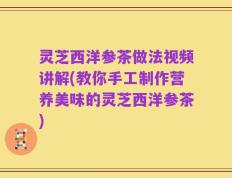 灵芝西洋参茶做法视频讲解(教你手工制作营养美味的灵芝西洋参茶)