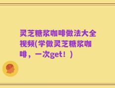 灵芝糖浆咖啡做法大全视频(学做灵芝糖浆咖啡，一次get！)