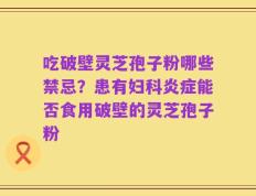 吃破壁灵芝孢子粉哪些禁忌？患有妇科炎症能否食用破壁的灵芝孢子粉
