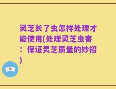 灵芝长了虫怎样处理才能使用(处理灵芝虫害：保证灵芝质量的妙招)