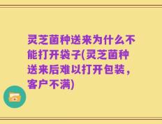 灵芝菌种送来为什么不能打开袋子(灵芝菌种送来后难以打开包装，客户不满)