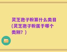 灵芝孢子粉算什么类目(灵芝孢子粉属于哪个类别？)