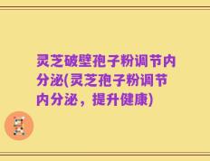 灵芝破壁孢子粉调节内分泌(灵芝孢子粉调节内分泌，提升健康)