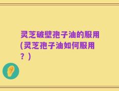 灵芝破壁孢子油的服用(灵芝孢子油如何服用？)