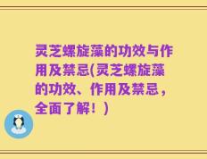 灵芝螺旋藻的功效与作用及禁忌(灵芝螺旋藻的功效、作用及禁忌，全面了解！)