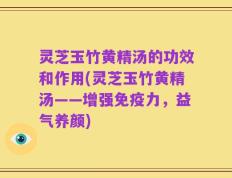 灵芝玉竹黄精汤的功效和作用(灵芝玉竹黄精汤——增强免疫力，益气养颜)