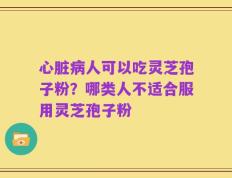 心脏病人可以吃灵芝孢子粉？哪类人不适合服用灵芝孢子粉