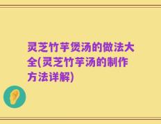 灵芝竹芋煲汤的做法大全(灵芝竹芋汤的制作方法详解)