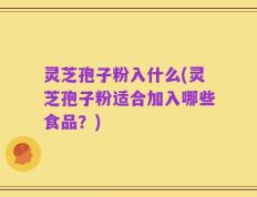 灵芝孢子粉入什么(灵芝孢子粉适合加入哪些食品？)