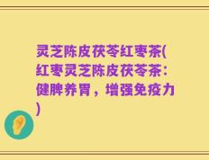 灵芝陈皮茯苓红枣茶(红枣灵芝陈皮茯苓茶：健脾养胃，增强免疫力)