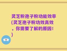 灵芝粉孢子粉功能效率(灵芝孢子粉功效高效，你需要了解的原因！)