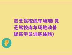灵芝驾校练车场地(灵芝驾校练车场地改善 提高学员训练体验)