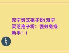 双宁灵芝孢子粉(双宁灵芝孢子粉：强效免疫助手！)