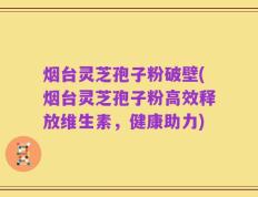 烟台灵芝孢子粉破壁(烟台灵芝孢子粉高效释放维生素，健康助力)
