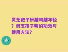 灵芝孢子粉越喝越年轻？灵芝孢子粉的功效与使用方法？