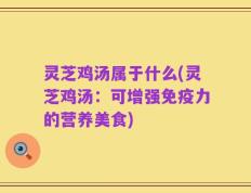 灵芝鸡汤属于什么(灵芝鸡汤：可增强免疫力的营养美食)