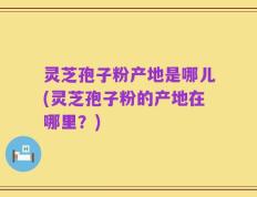 灵芝孢子粉产地是哪儿(灵芝孢子粉的产地在哪里？)