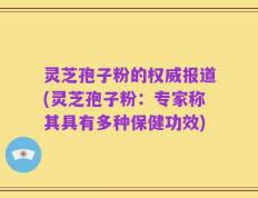 灵芝孢子粉的权威报道(灵芝孢子粉：专家称其具有多种保健功效)