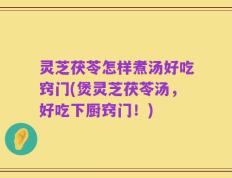 灵芝茯苓怎样煮汤好吃窍门(煲灵芝茯苓汤，好吃下厨窍门！)