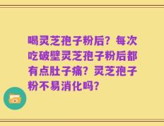 喝灵芝孢子粉后？每次吃破壁灵芝孢子粉后都有点肚子痛？灵芝孢子粉不易消化吗？