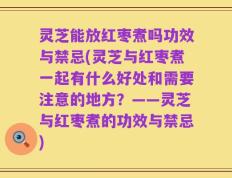 灵芝能放红枣煮吗功效与禁忌(灵芝与红枣煮一起有什么好处和需要注意的地方？——灵芝与红枣煮的功效与禁忌)