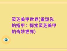 灵芝美甲世界(重塑你的指甲：探索灵芝美甲的奇妙世界)