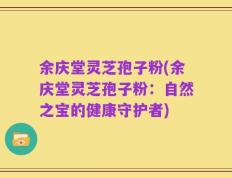 余庆堂灵芝孢子粉(余庆堂灵芝孢子粉：自然之宝的健康守护者)