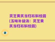 灵芝黄芪当归石斛桂圆(五味补益汤：灵芝黄芪当归石斛桂圆)