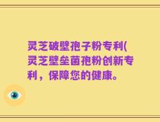 灵芝破壁孢子粉专利(灵芝壁垒菌孢粉创新专利，保障您的健康。