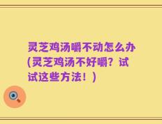 灵芝鸡汤嚼不动怎么办(灵芝鸡汤不好嚼？试试这些方法！)