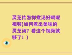 灵芝片怎样煮汤好喝呢视频(如何煮出美味的灵芝汤？看这个视频就够了！)