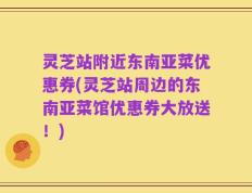 灵芝站附近东南亚菜优惠券(灵芝站周边的东南亚菜馆优惠券大放送！)
