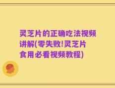 灵芝片的正确吃法视频讲解(零失败!灵芝片食用必看视频教程)