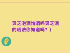 灵芝泡酒怕晒吗灵芝酒的晒法你知道吗？)