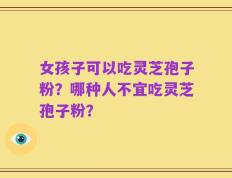 女孩子可以吃灵芝孢子粉？哪种人不宜吃灵芝孢子粉？