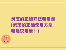 灵芝的正确开法和用量(灵芝的正确使用方法和建议用量！)