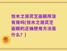 悦木之源灵芝面膜厚涂有用吗(悦木之源灵芝面膜的正确使用方法是什么？)
