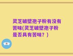 灵芝破壁孢子粉有没有苦味(灵芝破壁孢子粉是否具有苦味？)