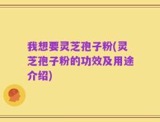 我想要灵芝孢子粉(灵芝孢子粉的功效及用途介绍)