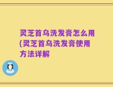 灵芝首乌洗发膏怎么用(灵芝首乌洗发膏使用方法详解