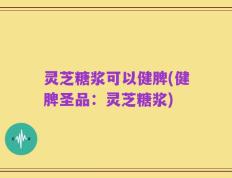 灵芝糖浆可以健脾(健脾圣品：灵芝糖浆)