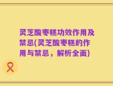 灵芝酸枣糕功效作用及禁忌(灵芝酸枣糕的作用与禁忌，解析全面)