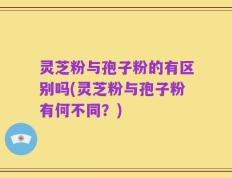 灵芝粉与孢子粉的有区别吗(灵芝粉与孢子粉有何不同？)
