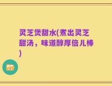 灵芝煲甜水(煮出灵芝甜汤，味道醇厚倍儿棒)