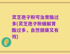 灵芝孢子粉可治胃酸过多(灵芝孢子粉缓解胃酸过多，自然健康又有效)