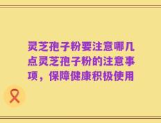 灵芝孢子粉要注意哪几点灵芝孢子粉的注意事项，保障健康积极使用