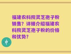 福建农科院灵芝孢子粉销售？详细介绍福建农科院灵芝孢子粉的价格和优势？