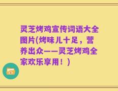 灵芝烤鸡宣传词语大全图片(烤味儿十足，营养出众——灵芝烤鸡全家欢乐享用！)